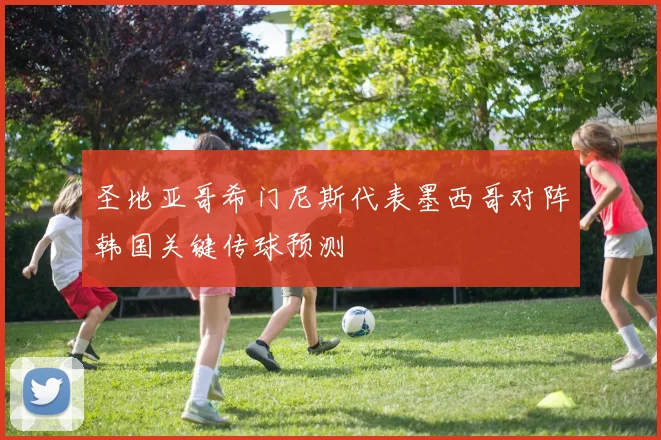 圣地亚哥希门尼斯代表墨西哥对阵韩国关键传球预测