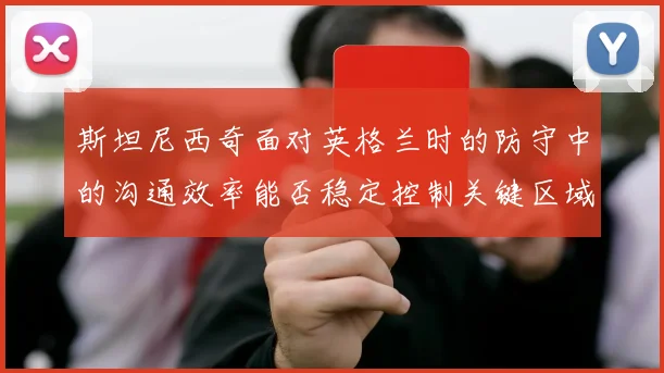 斯坦尼西奇面对英格兰时的防守中的沟通效率能否稳定控制关键区域