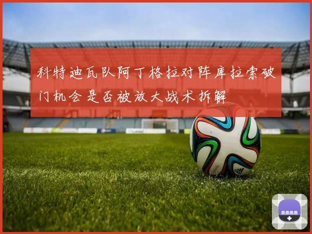 科特迪瓦队阿丁格拉对阵库拉索破门机会是否被放大战术拆解