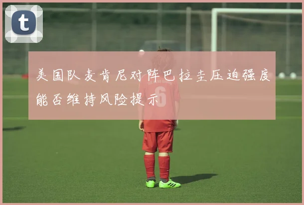 美国队麦肯尼对阵巴拉圭压迫强度能否维持风险提示