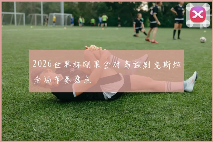 2026世界杯刚果金对乌兹别克斯坦全场节奏盘点