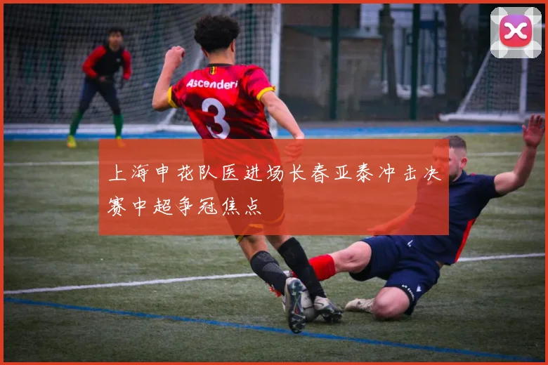 上海申花队医进场长春亚泰冲击决赛中超争冠焦点