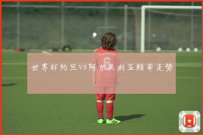 世界杯约旦vs阿尔及利亚赔率走势