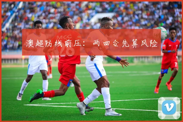 澳超防线前压：两回合先算风险