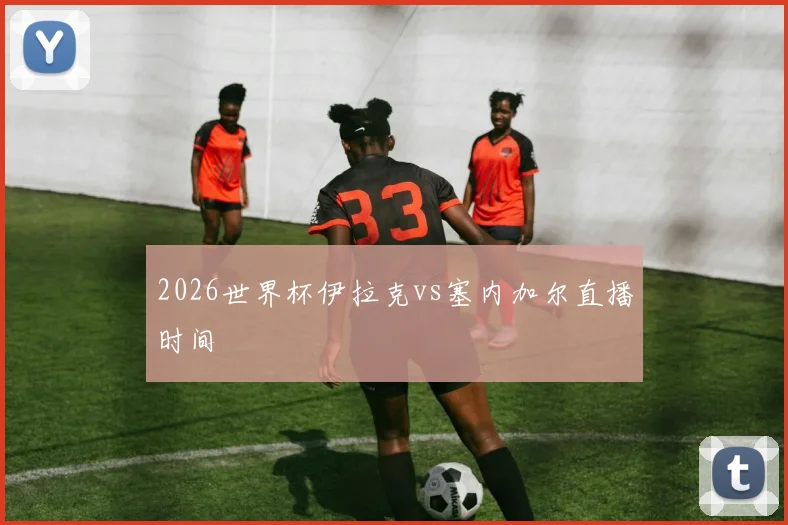 2026世界杯伊拉克vs塞内加尔直播时间