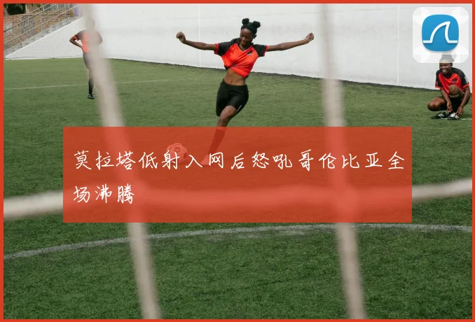 莫拉塔低射入网后怒吼哥伦比亚全场沸腾
