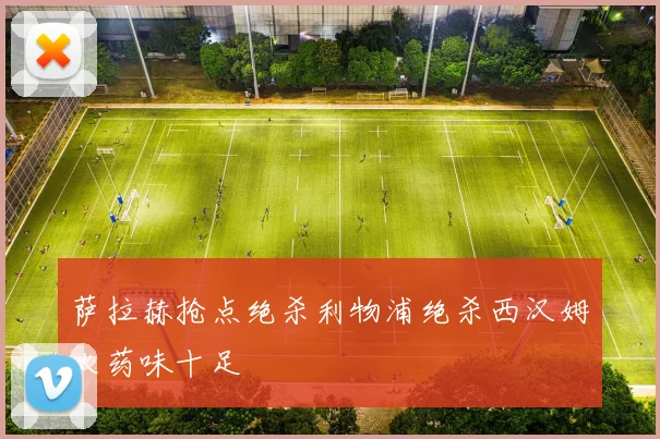 萨拉赫抢点绝杀利物浦绝杀西汉姆火药味十足