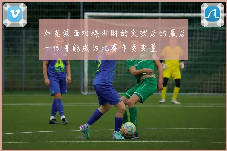加克波面对瑞典时的突破后的最后一传可能成为比赛节奏变量