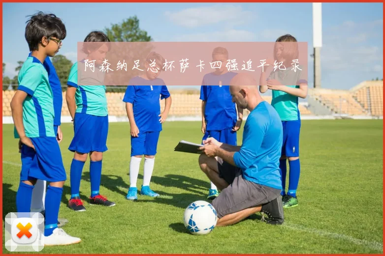 阿森纳足总杯萨卡四强追平纪录