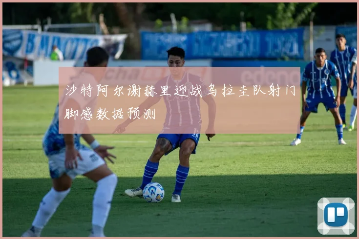 沙特阿尔谢赫里迎战乌拉圭队射门脚感数据预测