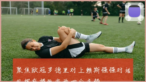 聚焦欧冠罗德里对上赖斯强强对话发挥有望改变两回合走势