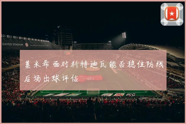 基米希面对科特迪瓦能否稳住防线后场出球评估