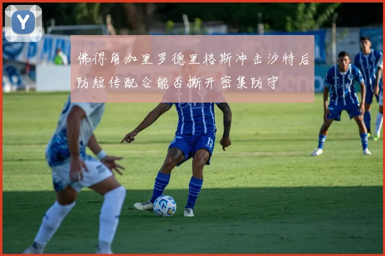 佛得角加里罗德里格斯冲击沙特后防短传配合能否撕开密集防守