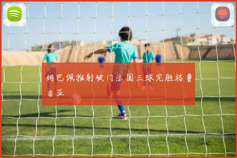 姆巴佩推射破门法国三球完胜格鲁吉亚