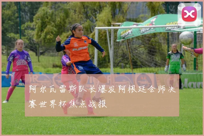 阿尔瓦雷斯队长爆发阿根廷会师决赛世界杯焦点战报