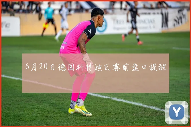 6月20日德国科特迪瓦赛前盘口提醒