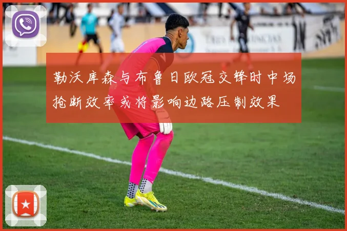勒沃库森与布鲁日欧冠交锋时中场抢断效率或将影响边路压制效果