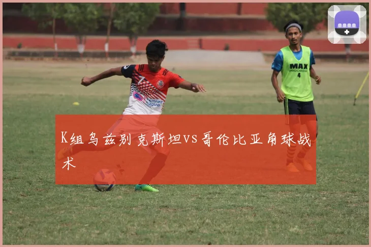 K组乌兹别克斯坦vs哥伦比亚角球战术